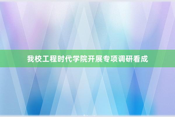 我校工程时代学院开展专项调研看成