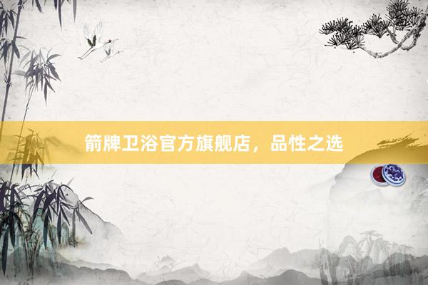 箭牌卫浴官方旗舰店，品性之选
