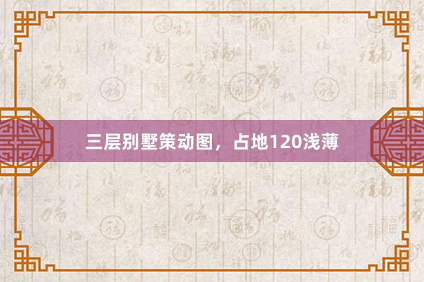 三层别墅策动图，占地120浅薄